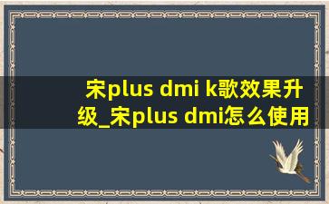 宋plus dmi k歌效果升级_宋plus dmi怎么使用k歌功能